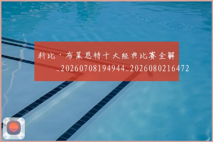 科比·布莱恩特十大经典比赛全解析_20260708194944_20260802164720