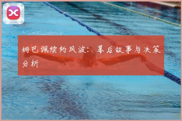 姆巴佩续约风波：幕后故事与决策分析