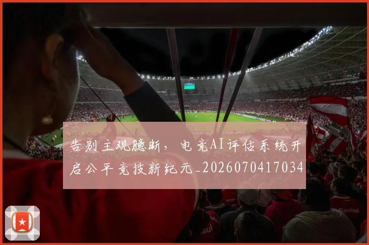 告别主观臆断，电竞AI评估系统开启公平竞技新纪元_20260704170345