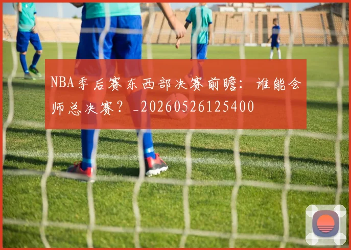 NBA季后赛东西部决赛前瞻：谁能会师总决赛？_20260526125400