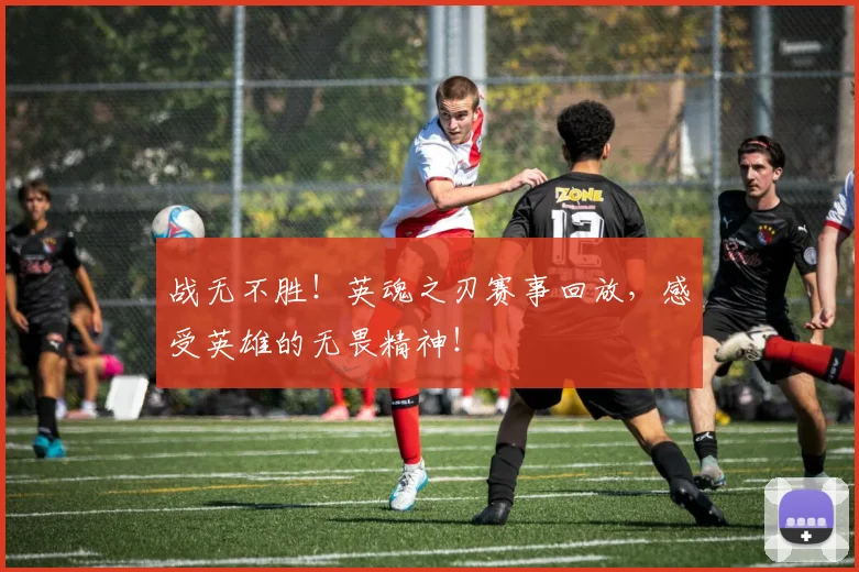 战无不胜!英魂之刃赛事回放,感受英雄的无畏精神!