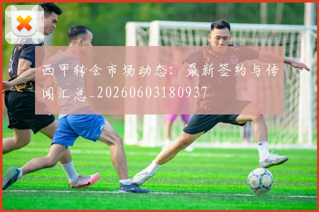 西甲转会市场动态：最新签约与传闻汇总_20260603180937