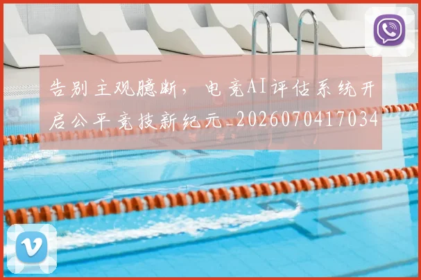 告别主观臆断，电竞AI评估系统开启公平竞技新纪元_20260704170345