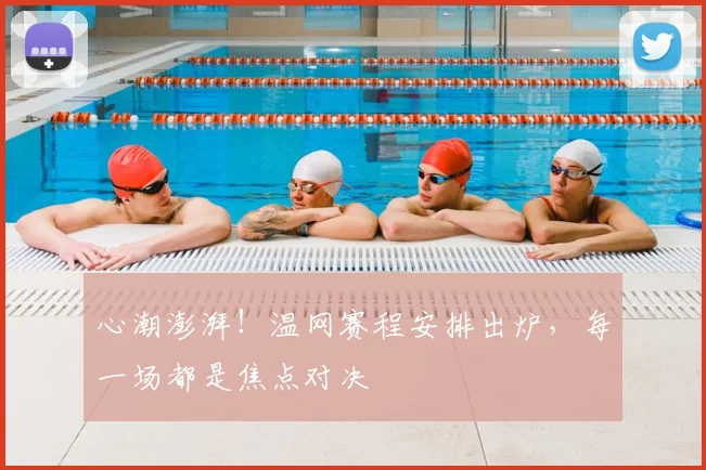 心潮澎湃！温网赛程安排出炉，每一场都是焦点对决