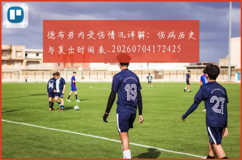 德布劳内受伤情况详解：伤病历史与复出时间表_20260704172425