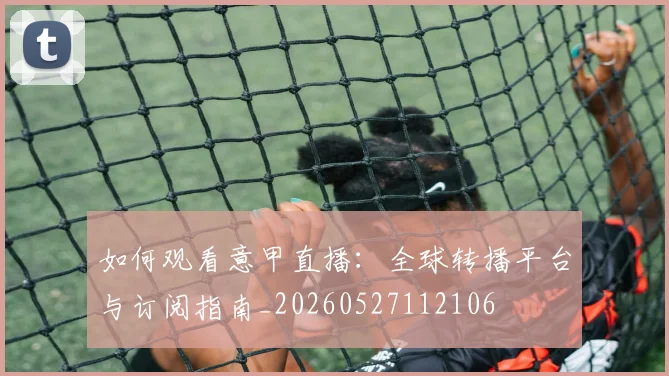 如何观看意甲直播：全球转播平台与订阅指南_20260527112106