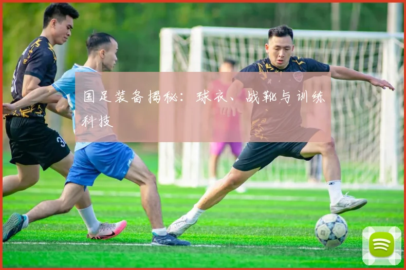 国足装备揭秘：球衣、战靴与训练科技