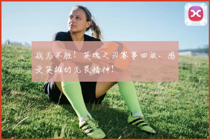 战无不胜！英魂之刃赛事回放，感受英雄的无畏精神！
