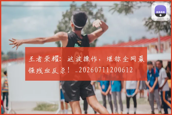 王者荣耀:这波操作,堪称全网最强残血反杀!_20260711200612