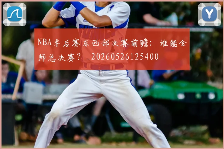 NBA季后赛东西部决赛前瞻：谁能会师总决赛？_20260526125400
