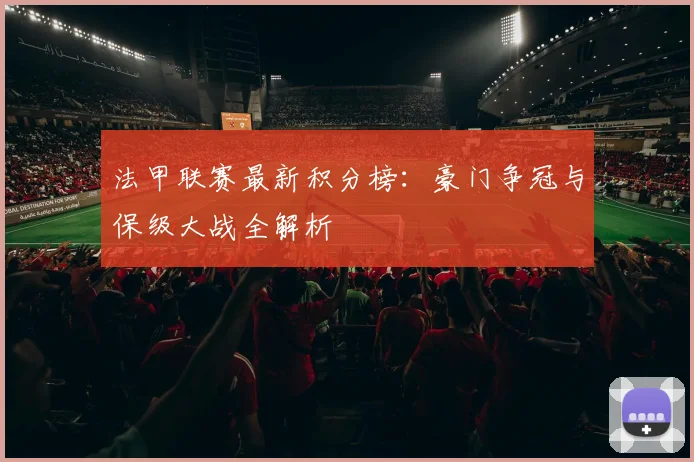 法甲联赛最新积分榜：豪门争冠与保级大战全解析