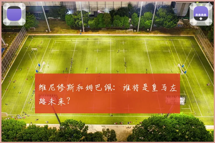 维尼修斯和姆巴佩：谁将是皇马左路未来？