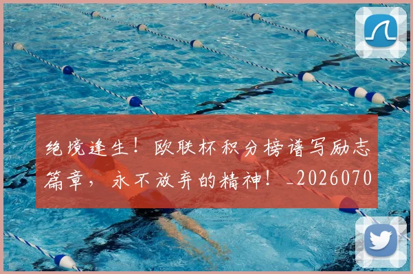 绝境逢生！欧联杯积分榜谱写励志篇章，永不放弃的精神！_20260708201340_20260803142825