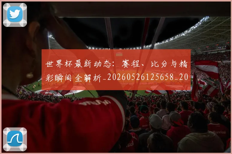 世界杯最新动态：赛程、比分与精彩瞬间全解析_20260526125658_20260702174347
