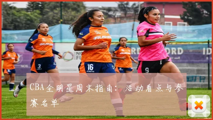 CBA全明星周末指南：活动看点与参赛名单