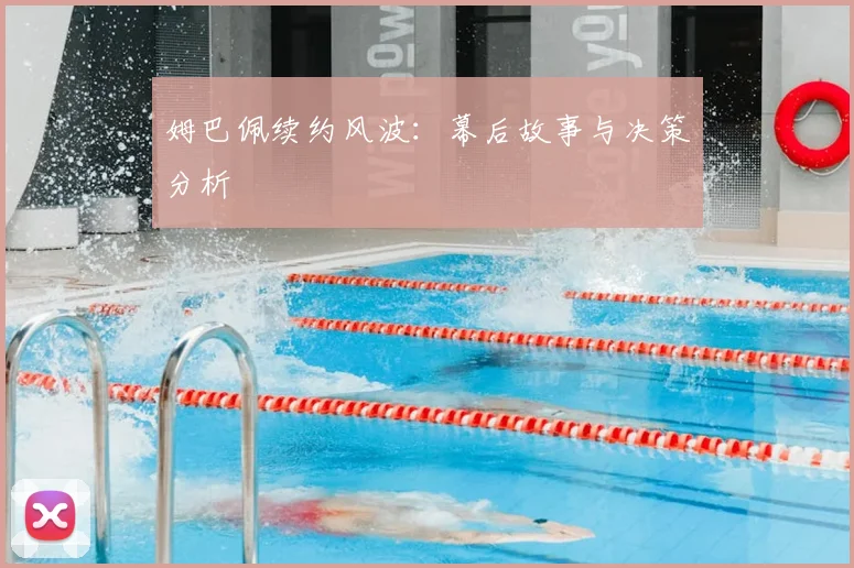 姆巴佩续约风波：幕后故事与决策分析