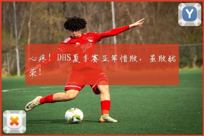 心疼！DHS夏季赛亚军惜败，虽败犹荣！
