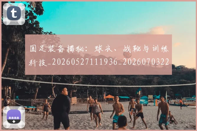 国足装备揭秘：球衣、战靴与训练科技_20260527111936_20260703224437