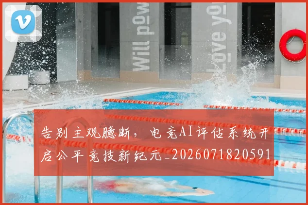 告别主观臆断,电竞AI评估系统开启公平竞技新纪元_20260718205910