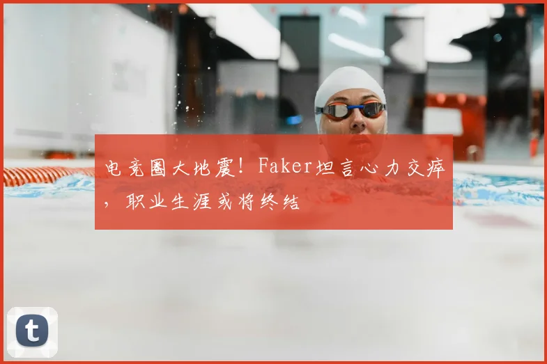 电竞圈大地震！Faker坦言心力交瘁，职业生涯或将终结