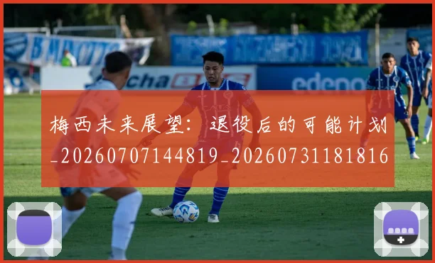 梅西未来展望：退役后的可能计划_20260707144819_20260731181816
