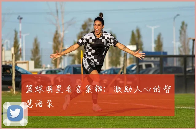 篮球明星名言集锦：激励人心的智慧语录