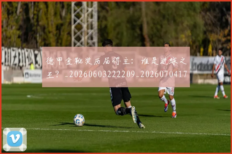 德甲金靴奖历届得主：谁是进球之王？_20260603222209_20260704173822_20260722162858