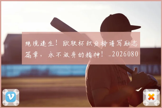 绝境逢生！欧联杯积分榜谱写励志篇章，永不放弃的精神！_20260803142823