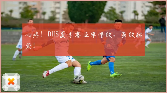 心疼！DHS夏季赛亚军惜败，虽败犹荣！