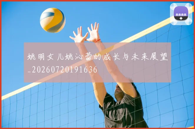 姚明女儿姚沁蕾的成长与未来展望_20260720191636