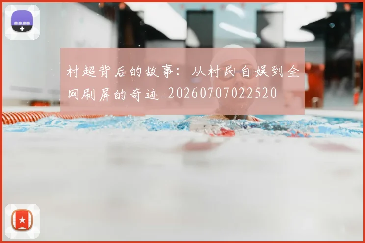 村超背后的故事：从村民自娱到全网刷屏的奇迹_20260707022520