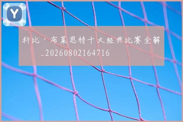 科比·布莱恩特十大经典比赛全解析_20260802164716