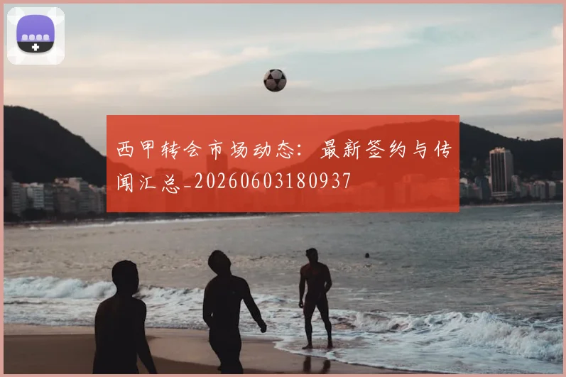 西甲转会市场动态：最新签约与传闻汇总_20260603180937