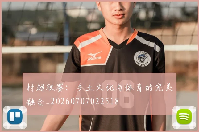 村超联赛：乡土文化与体育的完美融合_20260707022518