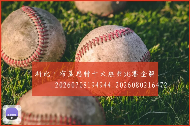 科比·布莱恩特十大经典比赛全解析_20260708194944_20260802164720