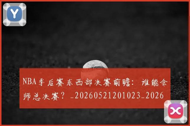 NBA季后赛东西部决赛前瞻：谁能会师总决赛？_20260521201023_20260701215608_20260714210236