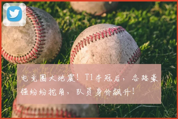 电竞圈大地震！T1夺冠后，各路豪强纷纷挖角，队员身价飙升！
