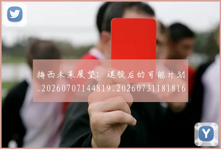 梅西未来展望:退役后的可能计划_20260707144819_20260731181816