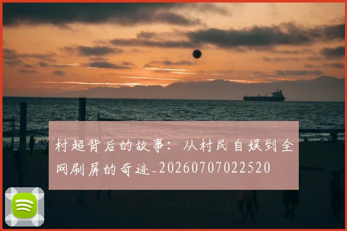 村超背后的故事：从村民自娱到全网刷屏的奇迹_20260707022520