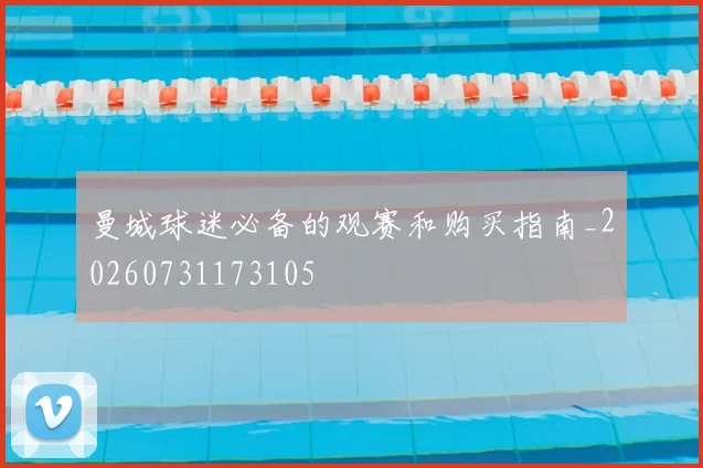 曼城球迷必备的观赛和购买指南_20260731173105