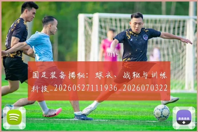 国足装备揭秘：球衣、战靴与训练科技_20260527111936_20260703224437