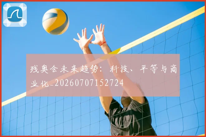 残奥会未来趋势：科技、平等与商业化_20260707152724