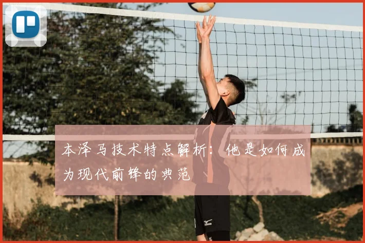 本泽马技术特点解析：他是如何成为现代前锋的典范