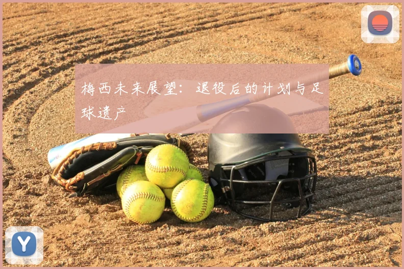 梅西未来展望：退役后的计划与足球遗产