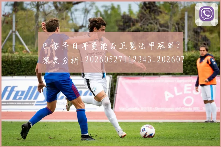 巴黎圣日耳曼能否卫冕法甲冠军？深度分析_20260527112343_20260707012238_20260722154604