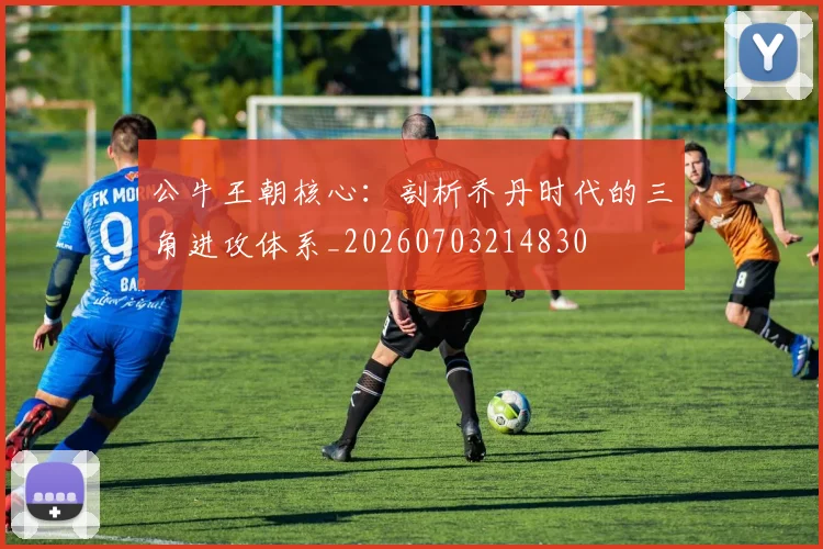 公牛王朝核心：剖析乔丹时代的三角进攻体系_20260703214830