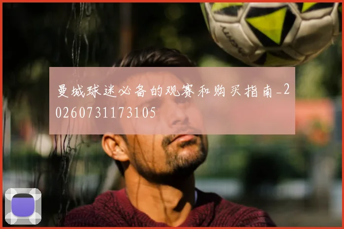 曼城球迷必备的观赛和购买指南_20260731173105