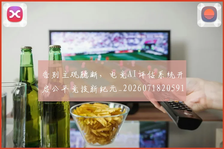 告别主观臆断，电竞AI评估系统开启公平竞技新纪元_20260718205910
