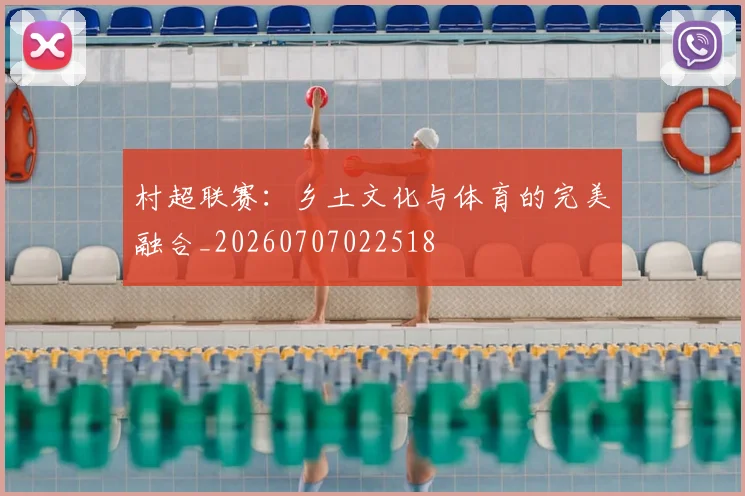 村超联赛：乡土文化与体育的完美融合_20260707022518