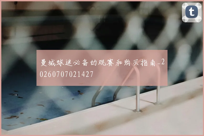 曼城球迷必备的观赛和购买指南_20260707021427